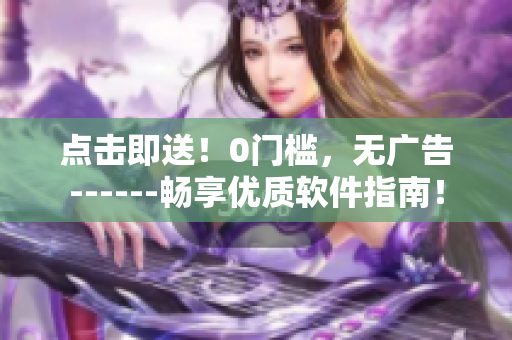 点击即送！0门槛，无广告------畅享优质软件指南！