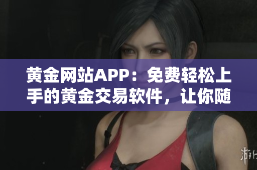 黄金网站APP：免费轻松上手的黄金交易软件，让你随时掌握市场行情
