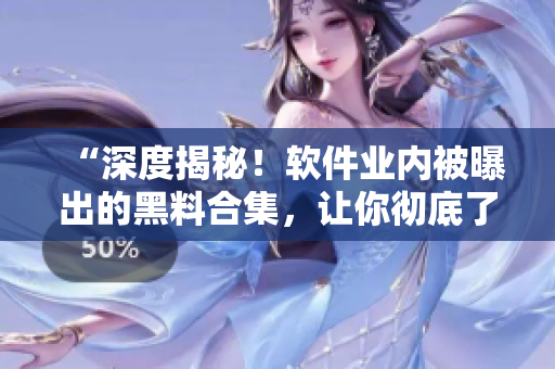 “深度揭秘！软件业内被曝出的黑料合集，让你彻底了解背后的故事”