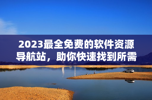 2023最全免费的软件资源导航站，助你快速找到所需！
