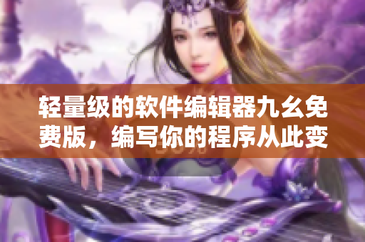 轻量级的软件编辑器九幺免费版，编写你的程序从此变得轻松自如！