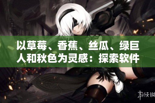 以草莓、香蕉、丝瓜、绿巨人和秋色为灵感：探索软件开发中的创意思维