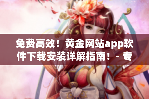免费高效！黄金网站app软件下载安装详解指南！- 专业软件下载攻略