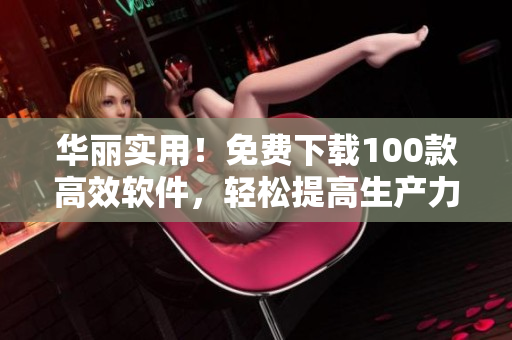 华丽实用！免费下载100款高效软件，轻松提高生产力！