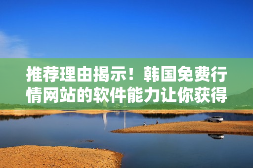 推荐理由揭示！韩国免费行情网站的软件能力让你获得更多投资机会