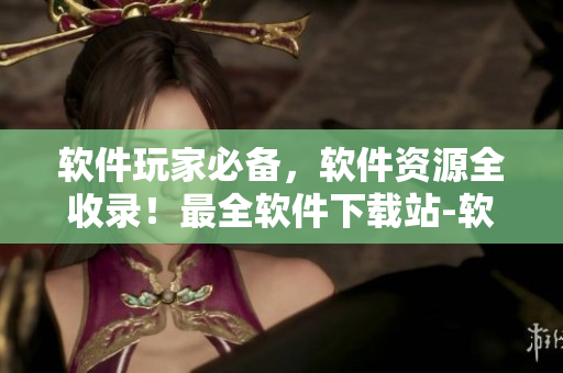 软件玩家必备，软件资源全收录！最全软件下载站-软件大全