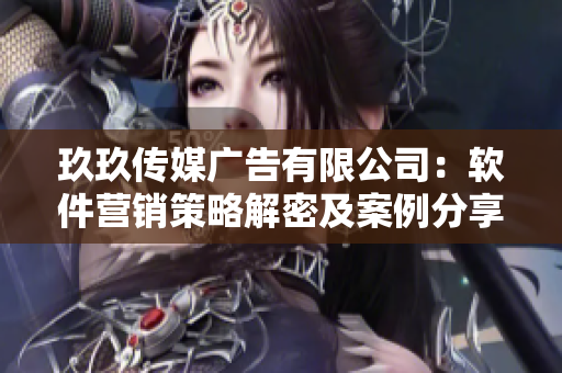 玖玖传媒广告有限公司：软件营销策略解密及案例分享