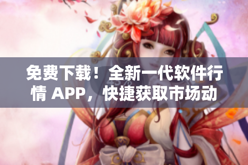 免费下载！全新一代软件行情 APP，快捷获取市场动态！
