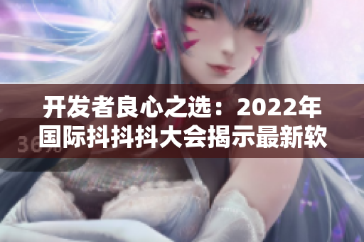 开发者良心之选：2022年国际抖抖抖大会揭示最新软件技术趋势