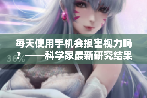 每天使用手机会损害视力吗？——科学家最新研究结果
