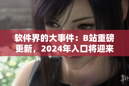 软件界的大事件：B站重磅更新，2024年入口将迎来翻天覆地的变革！
