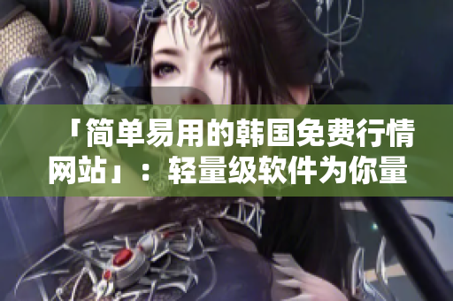 「简单易用的韩国免费行情网站」：轻量级软件为你量身定制。