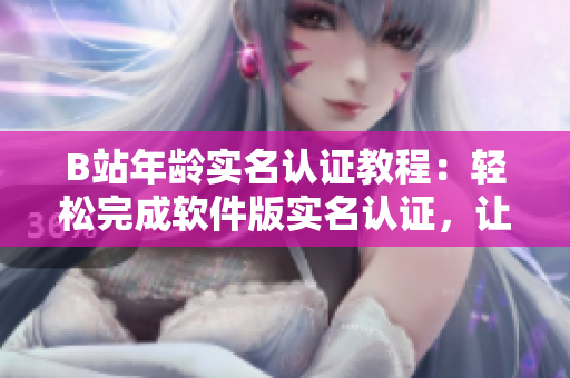 B站年龄实名认证教程：轻松完成软件版实名认证，让你更好地享受B站视频内容