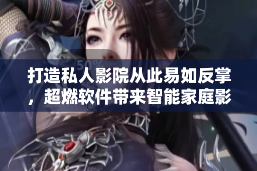 打造私人影院从此易如反掌，超燃软件带来智能家庭影院新体验！