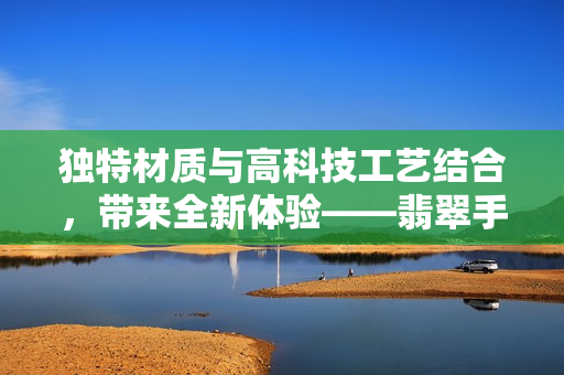 独特材质与高科技工艺结合，带来全新体验——翡翠手镯的软件化设计