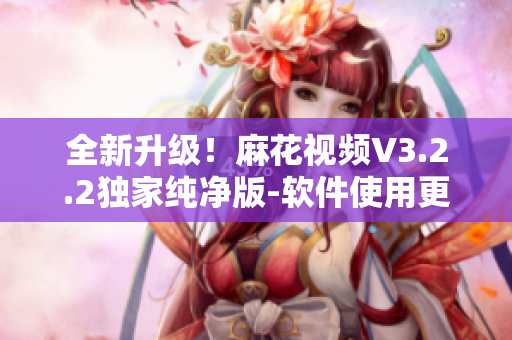 全新升级！麻花视频V3.2.2独家纯净版-软件使用更稳定，操作更便捷