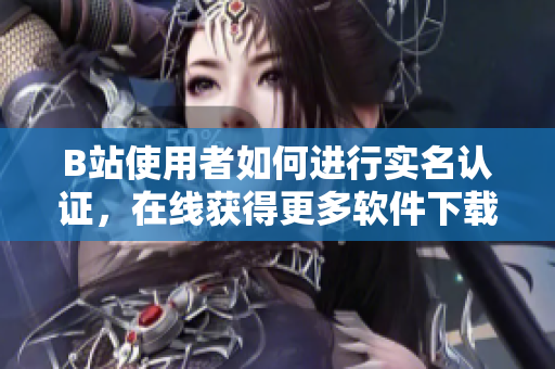 B站使用者如何进行实名认证，在线获得更多软件下载权限？