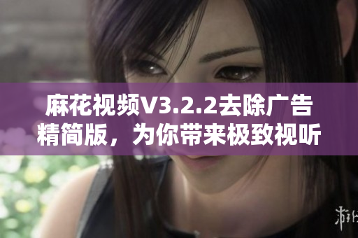 麻花视频V3.2.2去除广告精简版，为你带来极致视听体验！