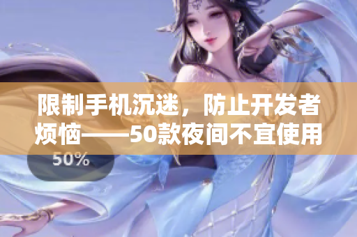 限制手机沉迷，防止开发者烦恼——50款夜间不宜使用的软件大盘点