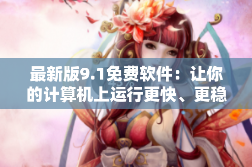 最新版9.1免费软件：让你的计算机上运行更快、更稳定！