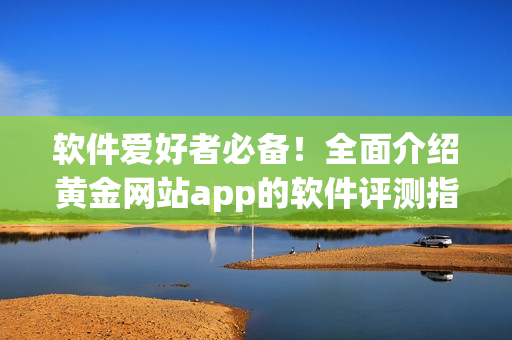 软件爱好者必备！全面介绍黄金网站app的软件评测指南
