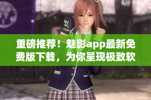 重磅推荐！魅影app最新免费版下载，为你呈现极致软件体验！
