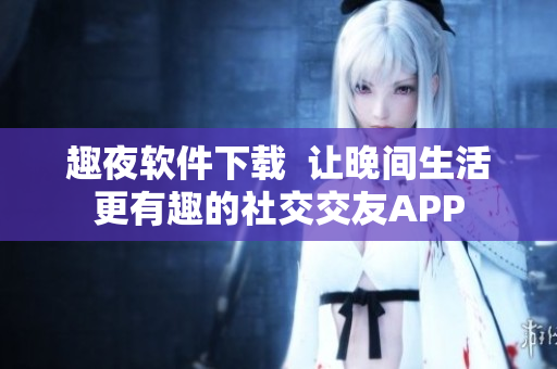 趣夜软件下载  让晚间生活更有趣的社交交友APP