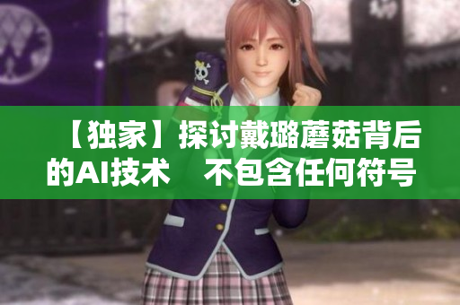 【独家】探讨戴璐蘑菇背后的AI技术    不包含任何符号