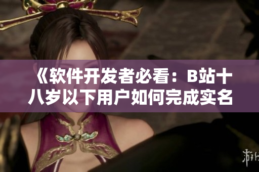 《软件开发者必看：B站十八岁以下用户如何完成实名认证？》