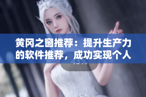 黄冈之窗推荐：提升生产力的软件推荐，成功实现个人与团队愿景！