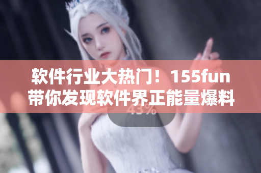 软件行业大热门！155fun带你发现软件界正能量爆料！