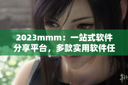 2023mmm：一站式软件分享平台，多款实用软件任你下载！