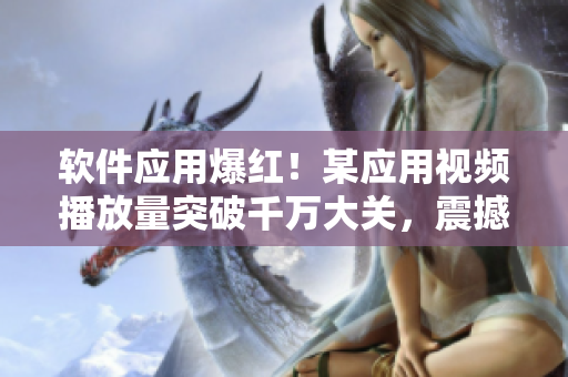 软件应用爆红！某应用视频播放量突破千万大关，震撼社交圈！