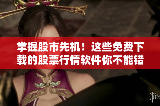 掌握股市先机！这些免费下载的股票行情软件你不能错过