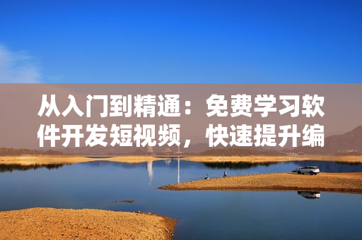 从入门到精通：免费学习软件开发短视频，快速提升编程技能