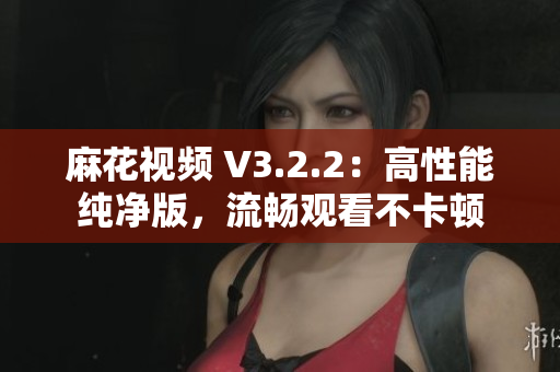 麻花视频 V3.2.2：高性能纯净版，流畅观看不卡顿