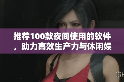 推荐100款夜间使用的软件，助力高效生产力与休闲娱乐