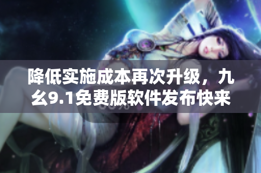 降低实施成本再次升级，九幺9.1免费版软件发布快来安装！