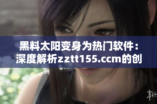 黑料太阳变身为热门软件：深度解析zztt155.ccm的创新之路！