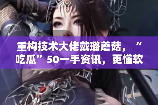 重构技术大佬戴璐蘑菇，“吃瓜”50一手资讯，更懂软件级别开发！