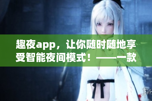 趣夜app，让你随时随地享受智能夜间模式！——一款软件编辑的实用推荐