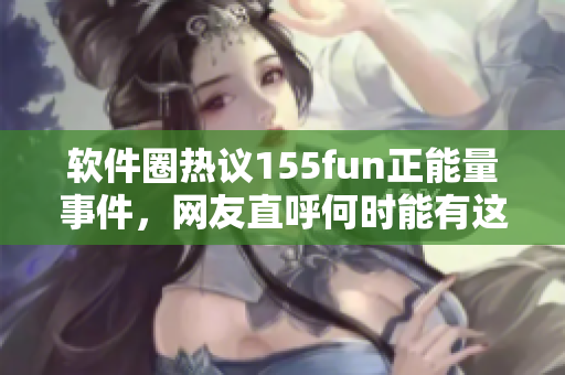 软件圈热议155fun正能量事件，网友直呼何时能有这样的软件公司