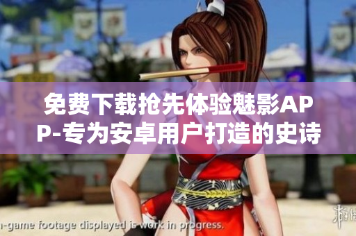 免费下载抢先体验魅影APP-专为安卓用户打造的史诗级战斗游戏