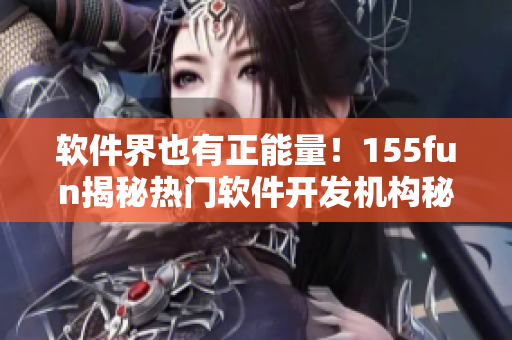 软件界也有正能量！155fun揭秘热门软件开发机构秘密武器