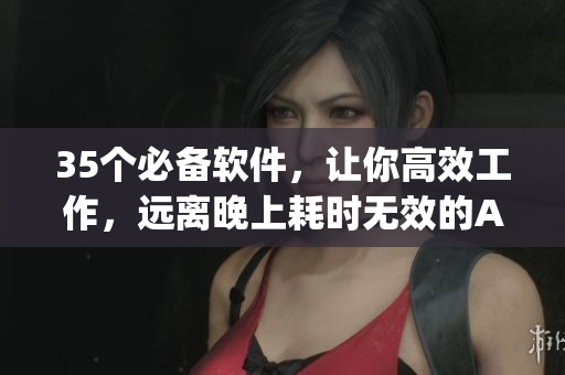 35个必备软件，让你高效工作，远离晚上耗时无效的App！