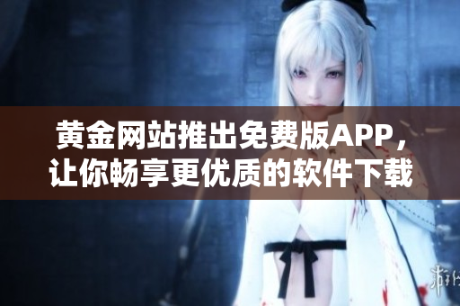 黄金网站推出免费版APP，让你畅享更优质的软件下载与安装体验！