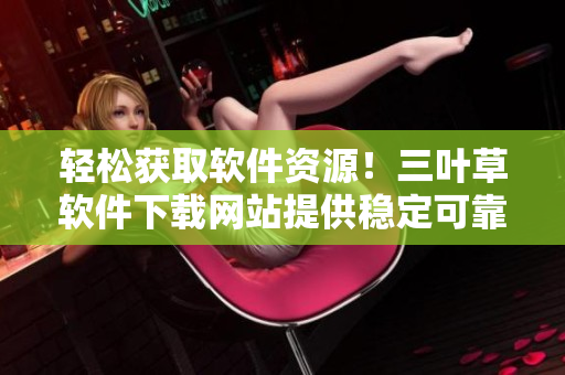 轻松获取软件资源！三叶草软件下载网站提供稳定可靠的软件源码分享