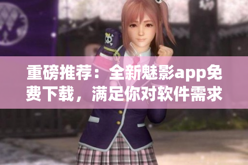 重磅推荐：全新魅影app免费下载，满足你对软件需求的所有想象！