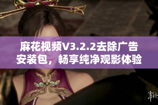 麻花视频V3.2.2去除广告安装包，畅享纯净观影体验