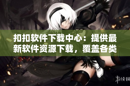 扣扣软件下载中心：提供最新软件资源下载，覆盖各类软件应用！
